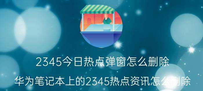 2345今日热点弹窗怎么删除 华为笔记本上的2345热点资讯怎么删除？